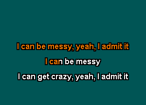 I can be messy, yeah, I admit it

I can be messy

I can get crazy, yeah, I admit it