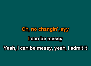 Oh, no changin', ayy

I can be messy

Yeah, I can be messy, yeah, I admit it