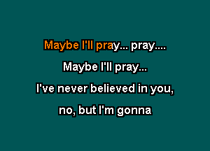 Maybe I'll pray... pray....

Maybe I'll pray...
I've never believed in you,

no, but I'm gonna