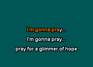 I'm gonna pray...

I'm gonna pray...

pray for a glimmer of hope