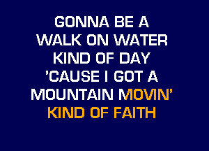 GONNA BE A
WALK 0N WATER
KIND OF DAY
'CAUSE I GOT A
MOUNTAIN MOVIN'
KIND OF FAITH