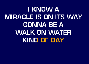 I KNOW A
MIRACLE IS ON ITS WAY
GONNA BE A

WALK 0N WATER
KIND OF DAY