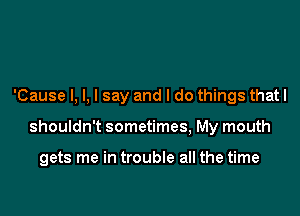 'Cause I, l, I say and I do things that I

shouldn't sometimes, My mouth

gets me in trouble all the time