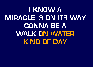 I KNOW A
MIRACLE IS ON ITS WAY
GONNA BE A

WALK 0N WATER
KIND OF DAY