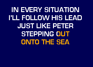 IN EVERY SITUATION
I'LL FOLLOW HIS LEAD
JUST LIKE PETER
STEPPING OUT
ONTO THE SEA