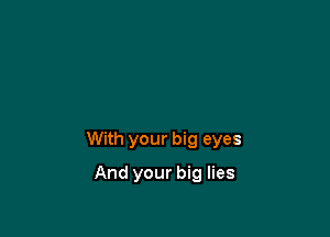 With your big eyes

And your big lies