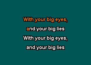 With your big eyes,

and your big lies

With your big eyes,

and your big lies