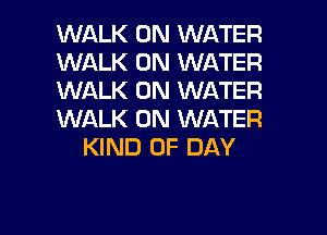 WALK 0N WATER
WALK 0N WATER
WALK 0N WATER
WALK 0N WATER
KIND OF DAY

g