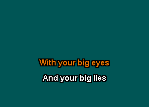 With your big eyes

And your big lies