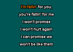 I'm fallin' for you,
you're fallin' for me

I won't promise

Iwon't hurt again

I can promise we

won't be like them