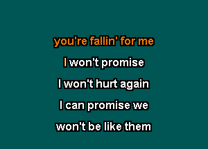 you're fallin' for me

I won't promise

Iwon't hurt again

I can promise we

won't be like them