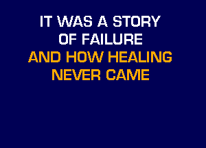 IT WAS A STORY
OF FAILURE
AND HOW HEALING

NEVER CAME