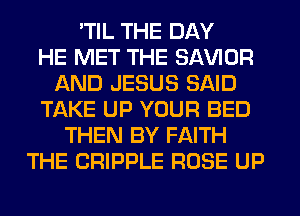 'TIL THE DAY
HE MET THE SAWOR
AND JESUS SAID
TAKE UP YOUR BED
THEN BY FAITH
THE CRIPPLE ROSE UP