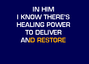 IN HIM
I KNOW THERE'S
HEALING POWER

TO DELIVER
AND RESTORE