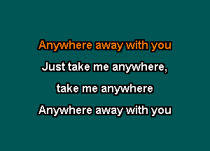 Anywhere away with you
Just take me anywhere,

take me anywhere

Anywhere away with you