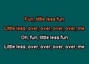 Fun, little less fun
Little less, over, over, over, over, me

Oh, fun, little less fun

Little less, over, over, over, over, me