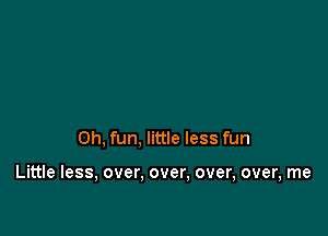 0h, fun, little less fun

Little less, over, over, over, over, me