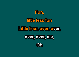 Fun,

little less fun

Little less, over, over,

over, over, me,

Oh