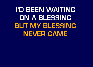 I'D BEEN WAITING
ON A BLESSING
BUT MY BLESSING
NEVER CAME

g