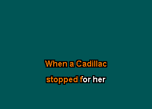 When a Cadillac

stopped for her