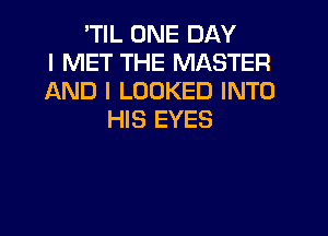 'TIL ONE DAY
I MET THE MASTER
AND I LOOKED INTO
HIS EYES