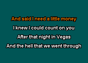 And said I need a little money

I knew I could count on you

After that night in Vegas
And the hell that we went through