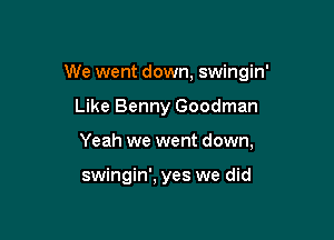 We went down, swingin'

Like Benny Goodman
Yeah we went down,

swingin', yes we did