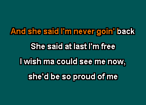 And she said I'm never goin' back

She said at last I'm free
lwish ma could see me now,

she'd be so proud of me