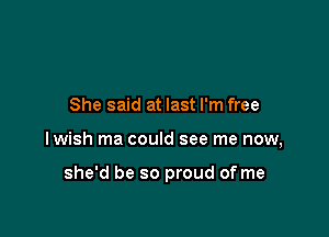 She said at last I'm free

lwish ma could see me now,

she'd be so proud of me