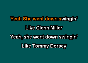 Yeah She went down swingin'
Like Glenn Miller

Yeah, she went down swingin'

Like Tommy Dorsey