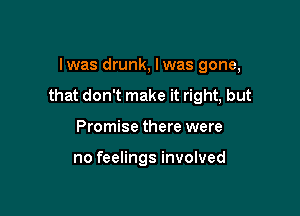 Iwas drunk, lwas gone,
that don't make it right, but

Promise there were

no feelings involved