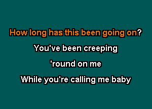 How long has this been going on?
You've been creeping

'round on me

While you're calling me baby