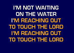 I'M NOT WAITING
ON THE WATER
I'M REACHING OUT
TO TOUCH THE LORD
I'M REACHING OUT
TO TOUCH THE LORD