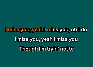 I miss you, yeah I miss you, oh I do

I miss you, yeah I miss you

Though I'm tryin' not to