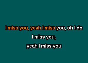 I miss you, yeah I miss you, oh I do

I miss you,

yeah I miss you