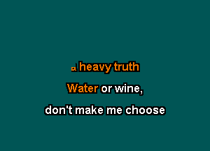 a heavy truth

Water or wine,

don't make me choose