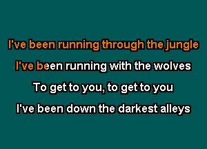 I've been running through the jungle
I've been running with the wolves
To get to you, to get to you

I've been down the darkest alleys