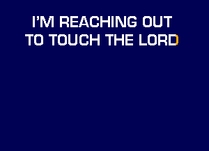 I'M REACHING OUT
TO TOUCH THE LORD