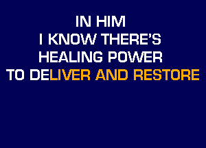 IN HIM
I KNOW THERE'S
HEALING POWER
TO DELIVER AND RESTORE