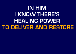 IN HIM
I KNOW THERE'S
HEALING POWER
TO DELIVER AND RESTORE