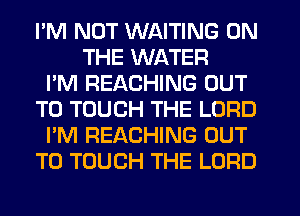 PM NUT WAITING ON
THE WATER
I'M REACHING OUT
TO TOUCH THE LORD
I'M REACHING OUT
TO TOUCH THE LORD