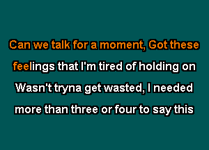 Can we talk for a moment, Got these
feelings that I'm tired of holding on
Wasn't tryna get wasted, I needed

more than three or four to say this