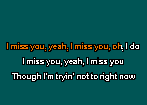 I miss you, yeah, I miss you, oh, I do

I miss you, yeah. I miss you

Though I'm tryin' not to right now