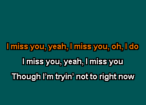 I miss you, yeah, I miss you, oh, I do

I miss you, yeah. I miss you

Though I'm tryin' not to right now