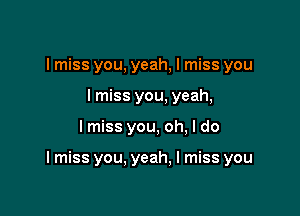 I miss you, yeah, I miss you
I miss you, yeah,

lmiss you, oh, I do

I miss you. yeah. I miss you