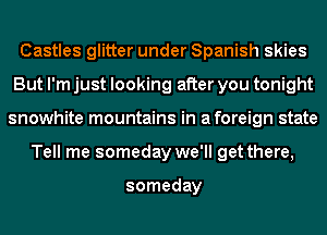 Castles glitter under Spanish skies
But I'm just looking after you tonight
snowhite mountains in aforeign state
Tell me someday we'll get there,

someday