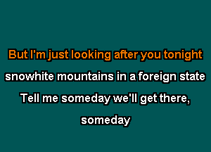 But I'm just looking after you tonight
snowhite mountains in aforeign state
Tell me someday we'll get there,

someday