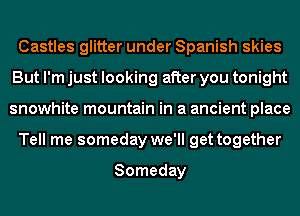 Castles glitter under Spanish skies
But I'm just looking after you tonight
snowhite mountain in a ancient place

Tell me someday we'll get together

Someday