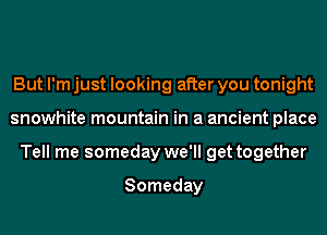 But I'm just looking after you tonight
snowhite mountain in a ancient place
Tell me someday we'll get together

Someday