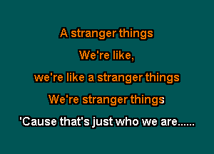 A stranger things
We're like,
we're like a stranger things

We're stranger things

'Cause that's just who we are ......